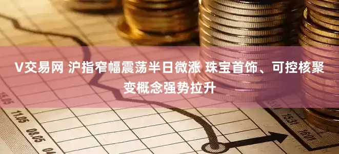 V交易网 沪指窄幅震荡半日微涨 珠宝首饰、可控核聚变概念强势拉升