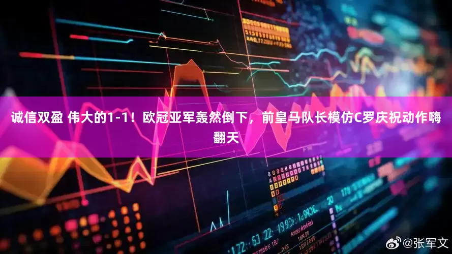诚信双盈 伟大的1-1！欧冠亚军轰然倒下，前皇马队长模仿C罗庆祝动作嗨翻天