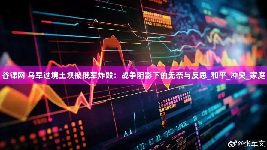 谷锦网 乌军过境土坝被俄军炸毁：战争阴影下的无奈与反思_和平_冲突_家庭