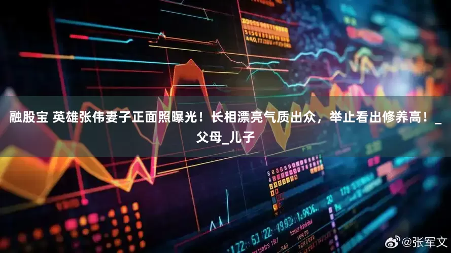 融股宝 英雄张伟妻子正面照曝光！长相漂亮气质出众，举止看出修养高！_父母_儿子
