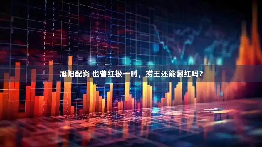 旭阳配资 也曾红极一时，捞王还能翻红吗？