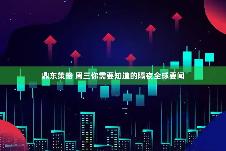 鼎东策略 周三你需要知道的隔夜全球要闻