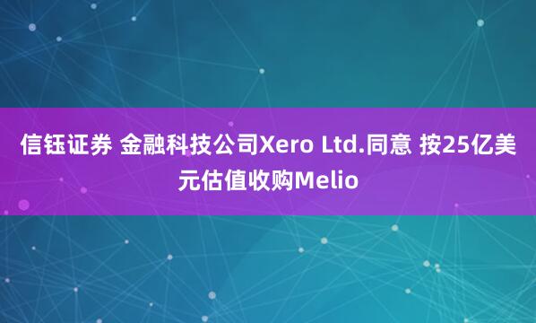 信钰证券 金融科技公司Xero Ltd.同意 按25亿美元估值收购Melio