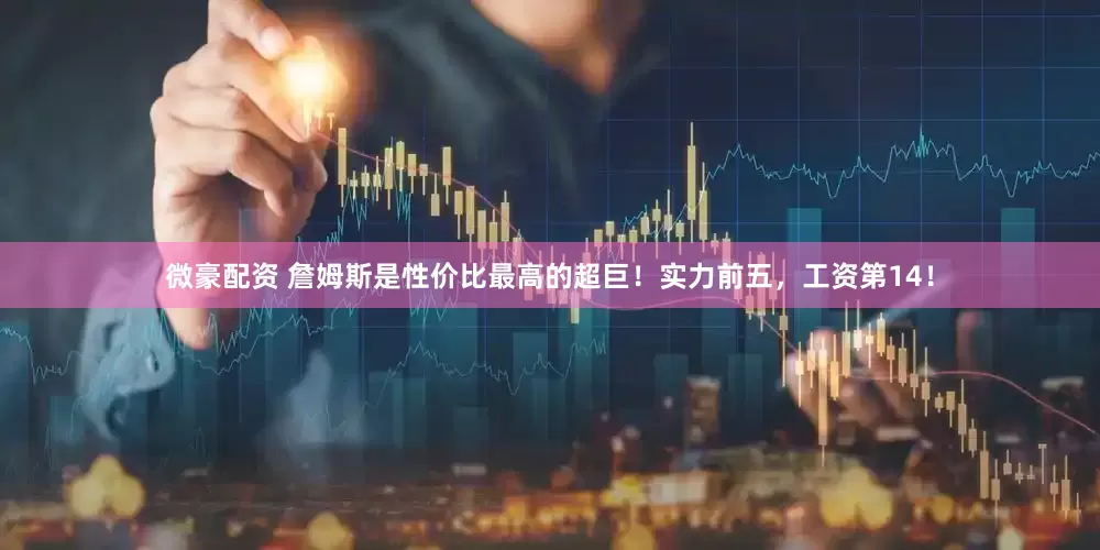 微豪配资 詹姆斯是性价比最高的超巨！实力前五，工资第14！