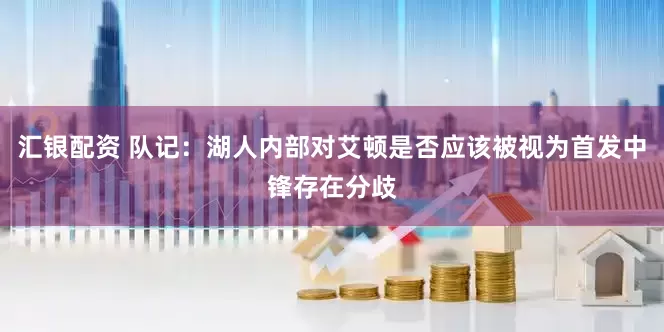汇银配资 队记：湖人内部对艾顿是否应该被视为首发中锋存在分歧