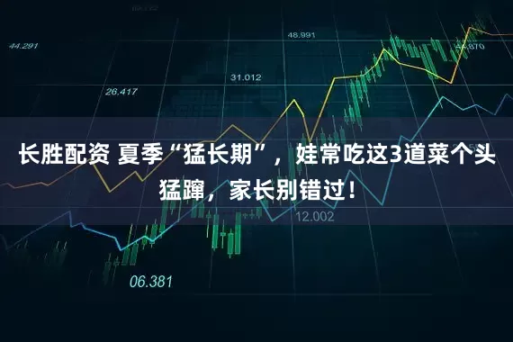 长胜配资 夏季“猛长期”，娃常吃这3道菜个头猛蹿，家长别错过！
