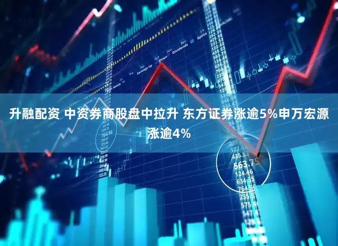升融配资 中资券商股盘中拉升 东方证券涨逾5%申万宏源涨逾4%