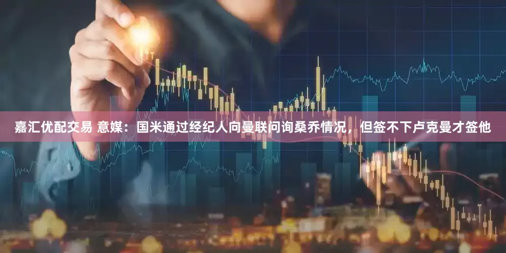嘉汇优配交易 意媒：国米通过经纪人向曼联问询桑乔情况，但签不下卢克曼才签他