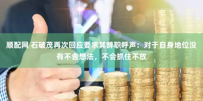 顺配网 石破茂再次回应要求其辞职呼声：对于自身地位没有不舍想法，不会抓住不放