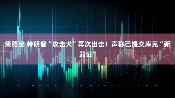 策略宝 特朗普“攻击犬”再次出击！声称已提交库克“新罪证”