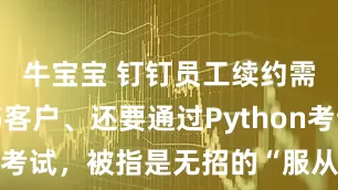 牛宝宝 钉钉员工续约需要拉飞书客户、还要通过Python考试，被指是无招的“服从性测试”