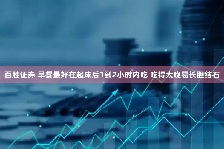 百胜证券 早餐最好在起床后1到2小时内吃 吃得太晚易长胆结石