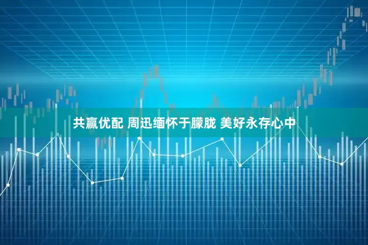 共赢优配 周迅缅怀于朦胧 美好永存心中