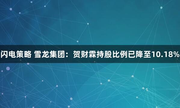 闪电策略 雪龙集团：贺财霖持股比例已降至10.18%