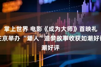 掌上世界 电影《成为大师》首映礼在京举办 “犟人”追梦故事收获如潮好评