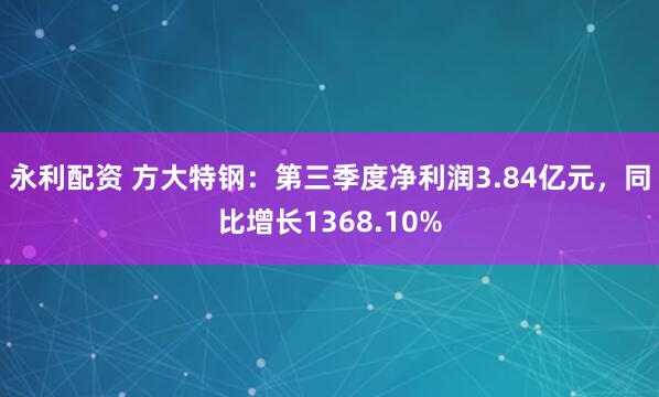 永利配资 方大特钢：第三季度净利润3.84亿元，同比增长1368.10%